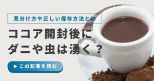 ココア開封後にダニや虫は湧く？見分け方や正しい保存方法を解説