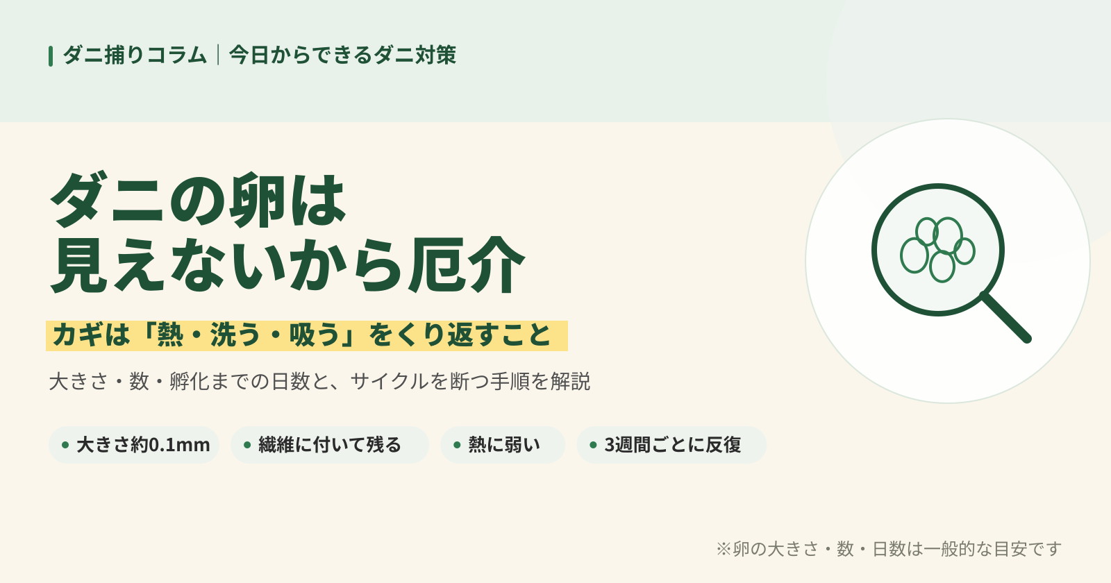 ダニの卵は見えないから厄介と伝える記事バナー。大きさ約0.1mm、熱に弱い、3週間ごとに反復といった対策のポイントを紹介。